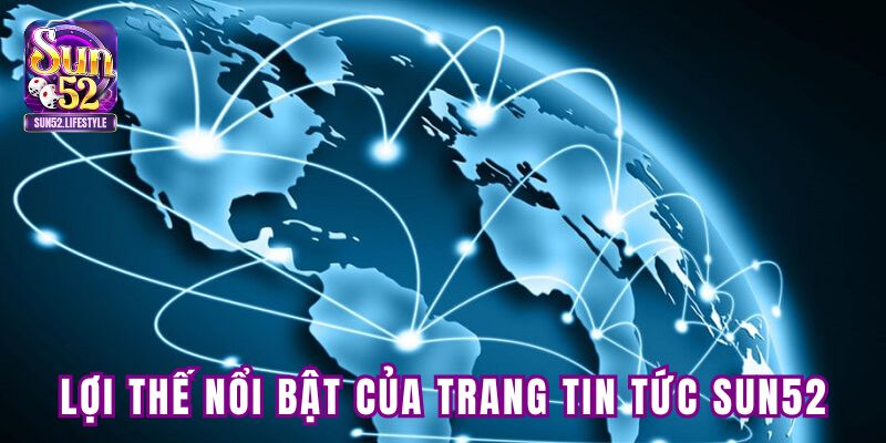 Lợi thế nổi bật của chuyên mục tin tức SUN52 Lợi thế nổi bật của chuyên mục tin tức SUN52