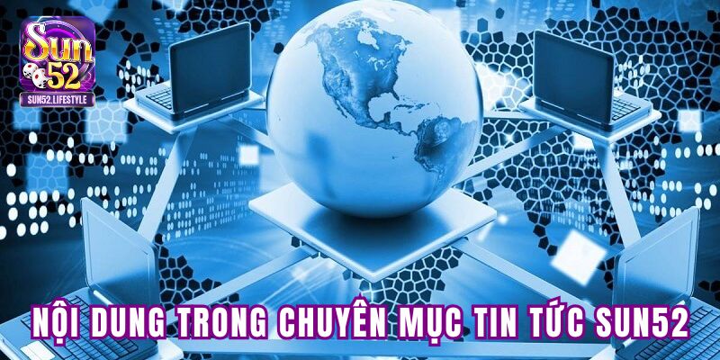 Các nội dung chính trong chuyên mục tin tức tại SUN52 Các nội dung chính trong chuyên mục tin tức tại SUN52