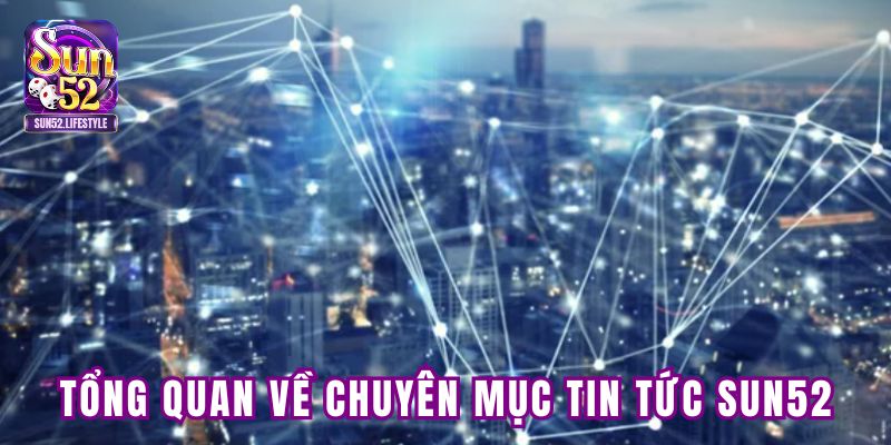 Tổng quan về chuyên mục tin tức tại SUN52 Tổng quan về chuyên mục tin tức tại SUN52